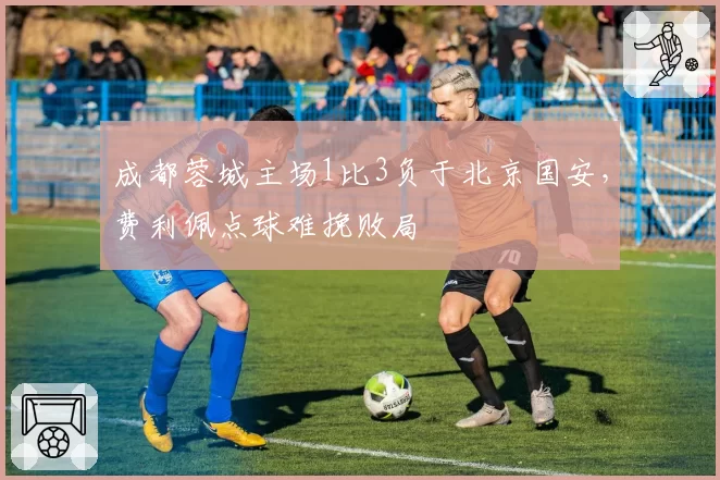 成都蓉城主场1比3负于北京国安，费利佩点球难挽败局