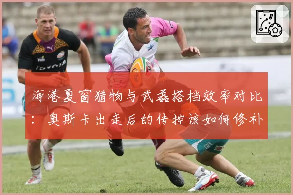 海港夏窗猎物与武磊搭档效率对比:奥斯卡出走后的传控该如何修补