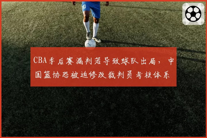 CBA季后赛漏判若导致球队出局，中国篮协恐被迫修改裁判员考核体系