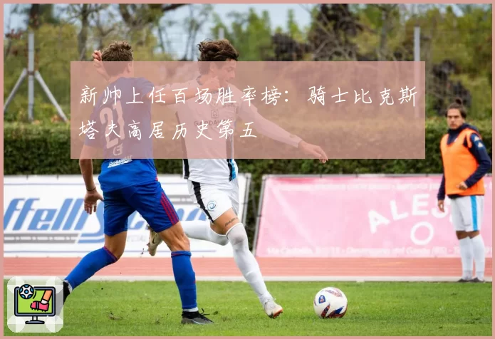 新帅上任百场胜率榜：骑士比克斯塔夫高居历史第五