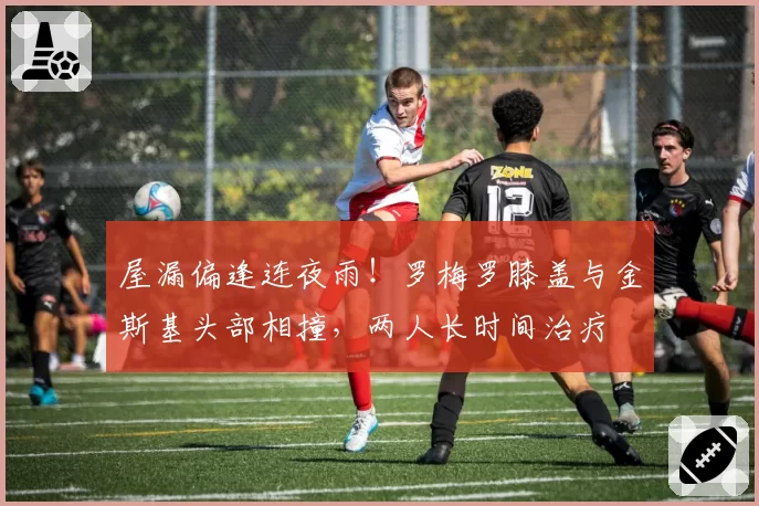 屋漏偏逢连夜雨！罗梅罗膝盖与金斯基头部相撞，两人长时间治疗