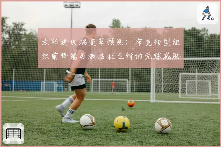 太阳进攻端变革预测:布克转型组织前锋能否激活杜兰特的无球威胁