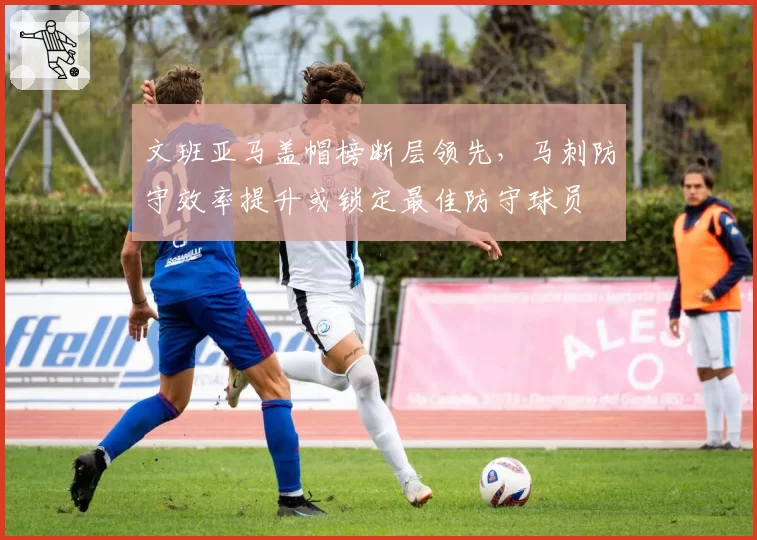 文班亚马盖帽榜断层领先,马刺防守效率提升或锁定最佳防守球员