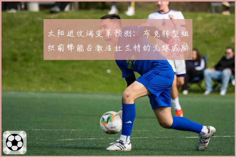 太阳进攻端变革预测:布克转型组织前锋能否激活杜兰特的无球威胁