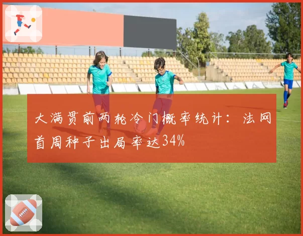 大满贯前两轮冷门概率统计:法网首周种子出局率达34%