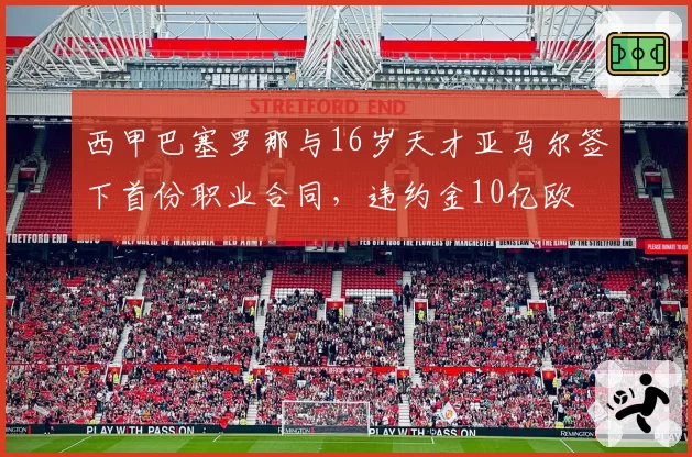 西甲巴塞罗那与16岁天才亚马尔签下首份职业合同，违约金10亿欧