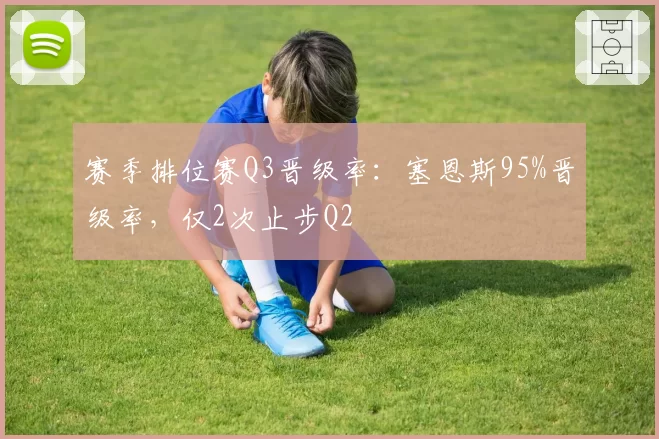 赛季排位赛Q3晋级率：塞恩斯95%晋级率，仅2次止步Q2