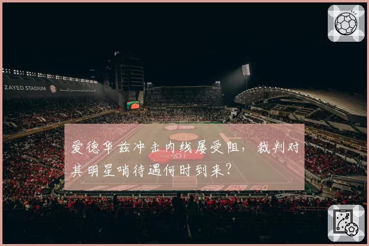 爱德华兹冲击内线屡受阻，裁判对其明星哨待遇何时到来？