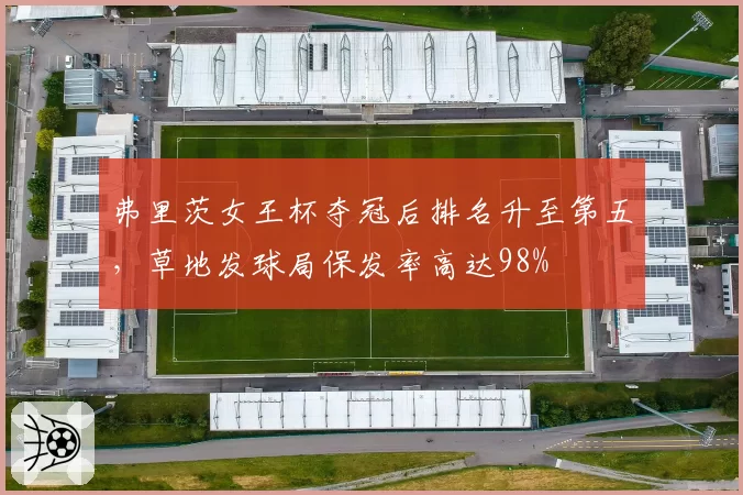 弗里茨女王杯夺冠后排名升至第五，草地发球局保发率高达98%