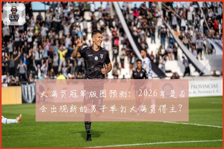 大满贯冠军版图预测:2026年是否会出现新的男子单打大满贯得主?