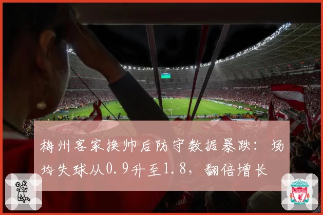 梅州客家换帅后防守数据暴跌：场均失球从0.9升至1.8，翻倍增长