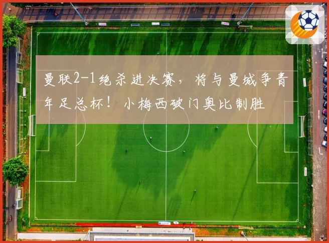 曼联2-1绝杀进决赛，将与曼城争青年足总杯！小梅西破门奥比制胜