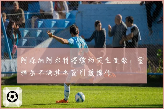 阿森纳阿尔特塔续约突生变数,管理层不满其冬窗引援操作