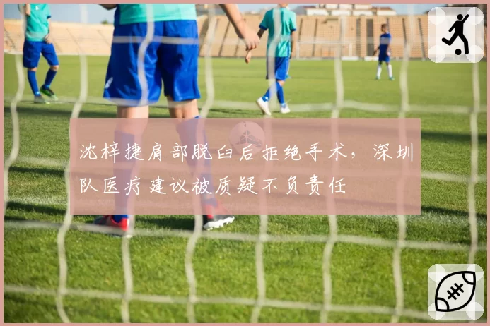 沈梓捷肩部脱臼后拒绝手术，深圳队医疗建议被质疑不负责任