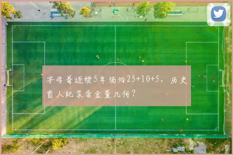 字母哥连续5年场均25+10+5，历史首人纪录含金量几何？