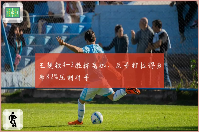 王楚钦4-2胜林高远，反手拧拉得分率82%压制对手