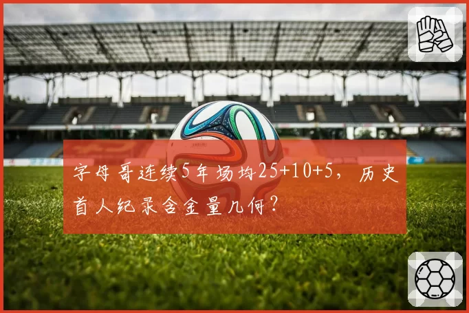 字母哥连续5年场均25+10+5，历史首人纪录含金量几何？