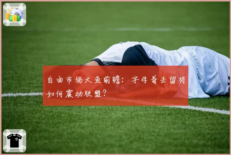 自由市场大鱼前瞻：字母哥去留将如何震动联盟？