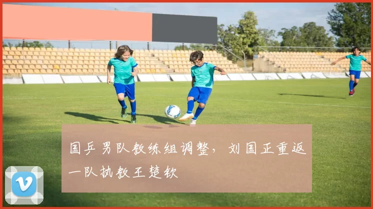 国乒男队教练组调整，刘国正重返一队执教王楚钦