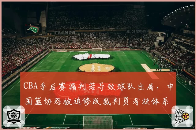 CBA季后赛漏判若导致球队出局，中国篮协恐被迫修改裁判员考核体系