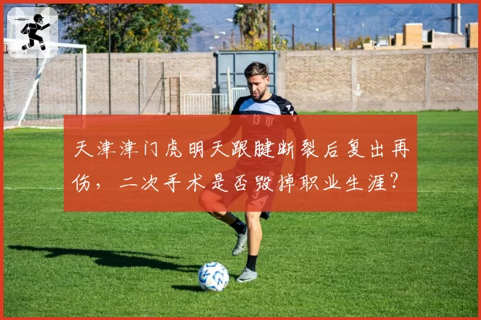 天津津门虎明天跟腱断裂后复出再伤，二次手术是否毁掉职业生涯？
