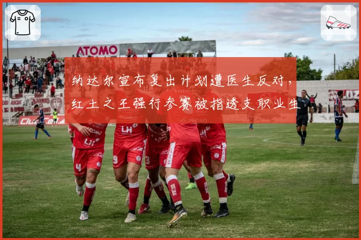 纳达尔宣布复出计划遭医生反对，红土之王强行参赛被指透支职业生涯
