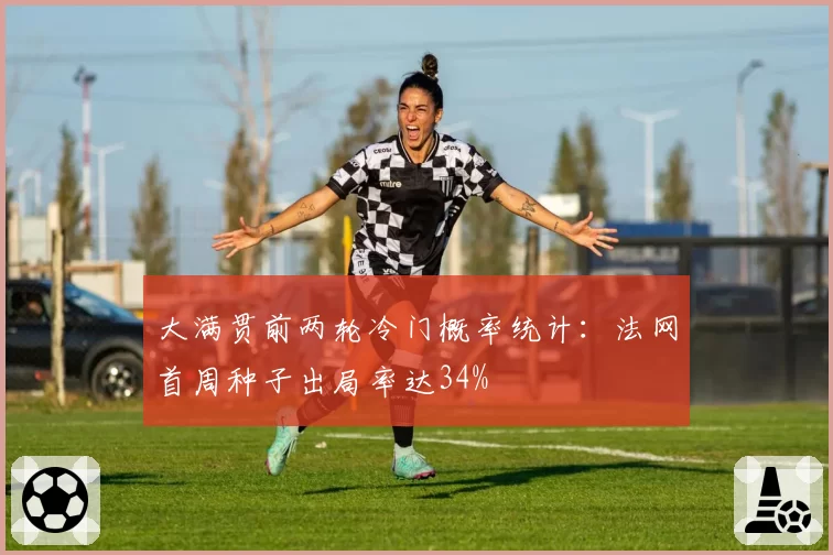 大满贯前两轮冷门概率统计：法网首周种子出局率达34%
