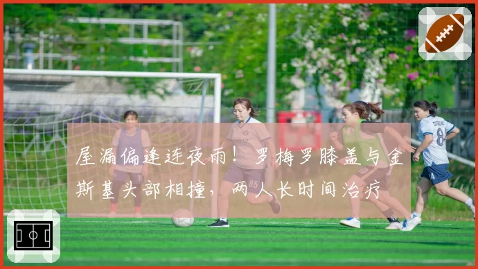 屋漏偏逢连夜雨！罗梅罗膝盖与金斯基头部相撞，两人长时间治疗