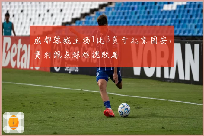 成都蓉城主场1比3负于北京国安，费利佩点球难挽败局