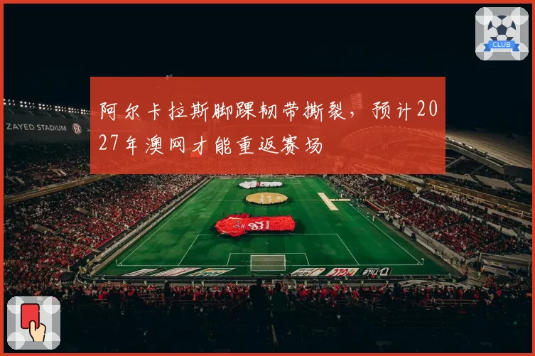 阿尔卡拉斯脚踝韧带撕裂，预计2027年澳网才能重返赛场