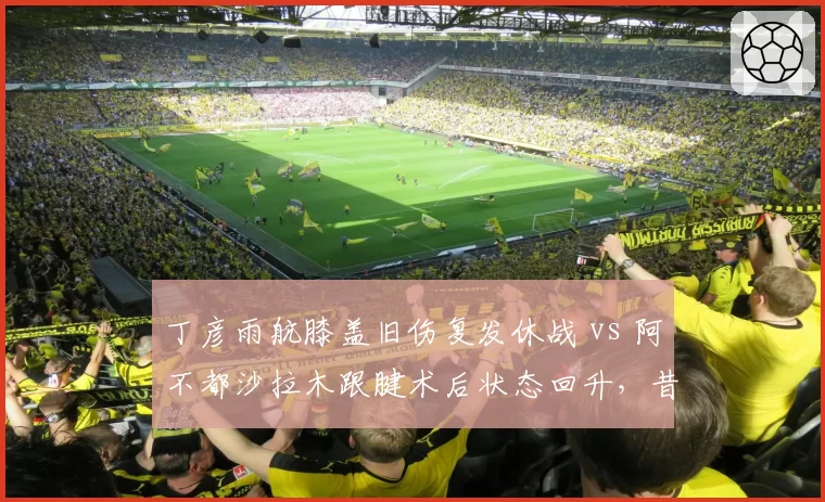 丁彦雨航膝盖旧伤复发休战 vs 阿不都沙拉木跟腱术后状态回升，昔日MVP伤病后轨迹迥异