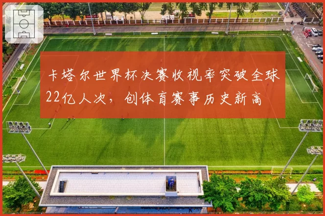 卡塔尔世界杯决赛收视率突破全球22亿人次，创体育赛事历史新高