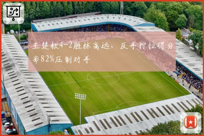 王楚钦4-2胜林高远，反手拧拉得分率82%压制对手