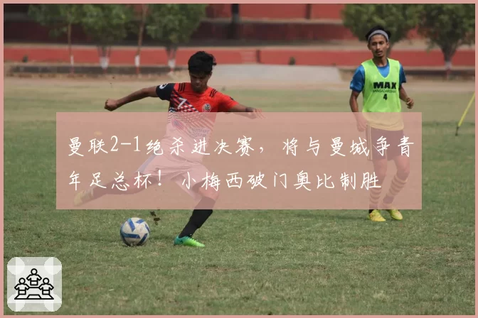 曼联2-1绝杀进决赛，将与曼城争青年足总杯！小梅西破门奥比制胜