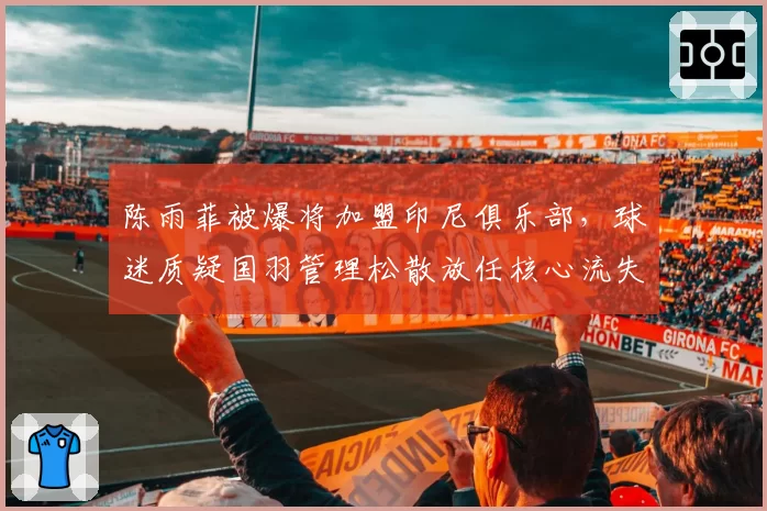 陈雨菲被爆将加盟印尼俱乐部，球迷质疑国羽管理松散放任核心流失