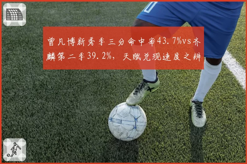 曾凡博新秀季三分命中率43.7%vs齐麟第二季39.2%，天赋兑现速度之辨