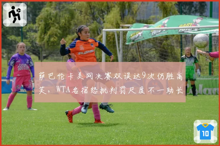 萨巴伦卡美网决赛双误达9次仍胜高芙，WTA名宿怒批判罚尺度不一助长暴力打法漏判