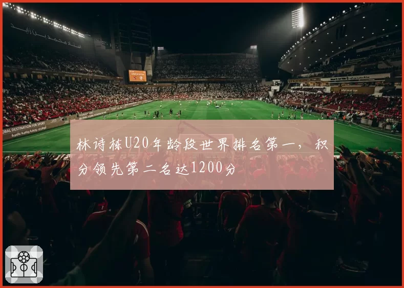 林诗栋U20年龄段世界排名第一，积分领先第二名达1200分