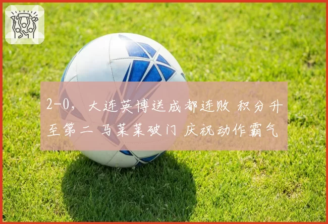 2-0,大连英博送成都连败 积分升至第二 马莱莱破门 庆祝动作霸气