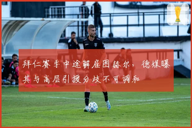 拜仁赛季中途解雇图赫尔，德媒曝其与高层引援分歧不可调和