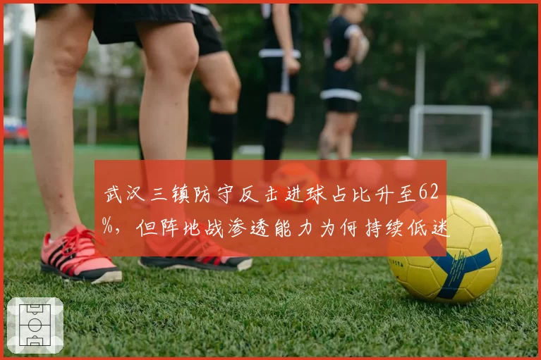 武汉三镇防守反击进球占比升至62%，但阵地战渗透能力为何持续低迷？