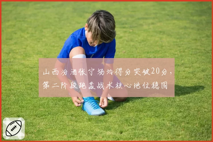 山西汾酒张宁场均得分突破20分，第二阶段跑轰战术核心地位稳固