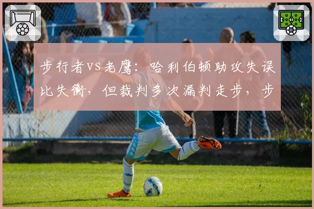 步行者vs老鹰：哈利伯顿助攻失误比失衡，但裁判多次漏判走步，步行者客场惜败