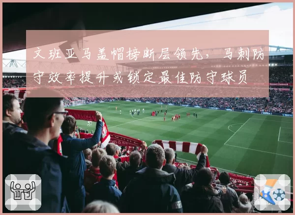 文班亚马盖帽榜断层领先,马刺防守效率提升或锁定最佳防守球员
