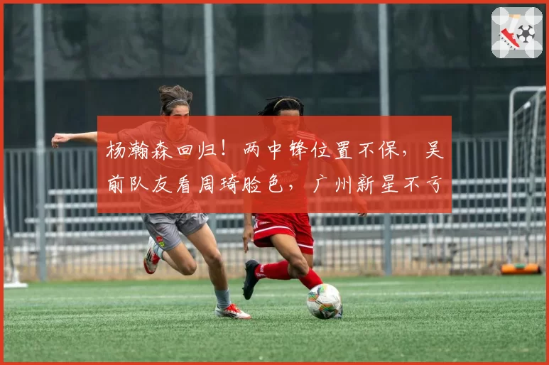 杨瀚森回归！两中锋位置不保，吴前队友看周琦脸色，广州新星不亏