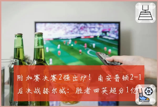 附加赛决赛2强出炉！南安普顿2-1后决战赫尔城：胜者回英超分1亿