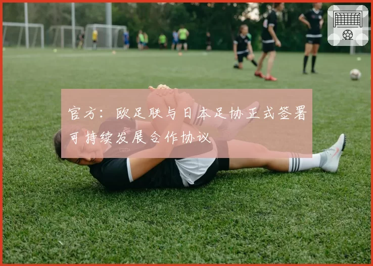 官方:欧足联与日本足协正式签署可持续发展合作协议
