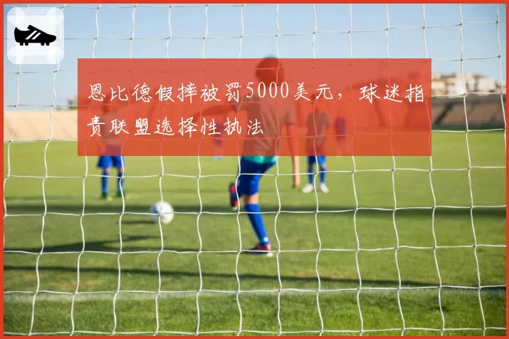 恩比德假摔被罚5000美元，球迷指责联盟选择性执法
