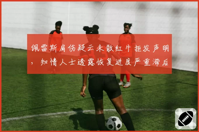 佩雷斯肩伤疑云未散红牛拒发声明，知情人士透露恢复进度严重滞后