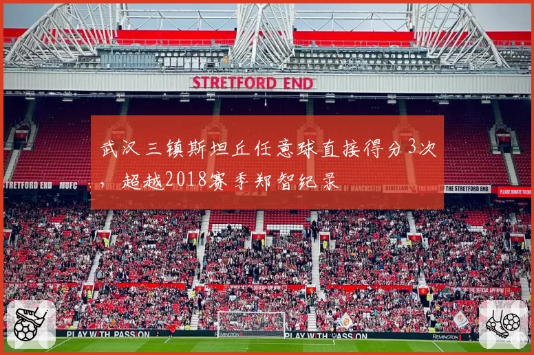 武汉三镇斯坦丘任意球直接得分3次,超越2018赛季郑智纪录